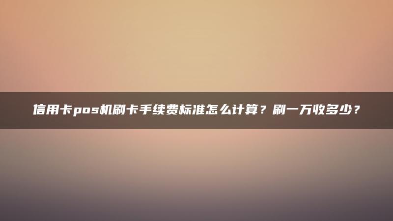 信用卡pos机刷卡手续费标准怎么计算？刷一万收多少？