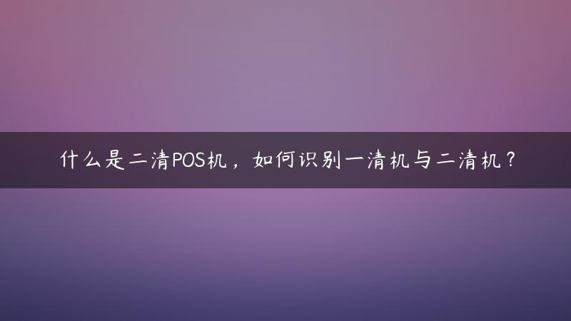 什么是二清POS机，如何识别一清机与二清机？,会员宝是一清还是二清（瑞银信是一清还是二清）