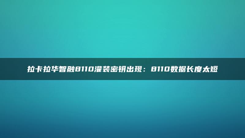 拉卡拉华智融8110灌装密钥出现：8110数据长度太短