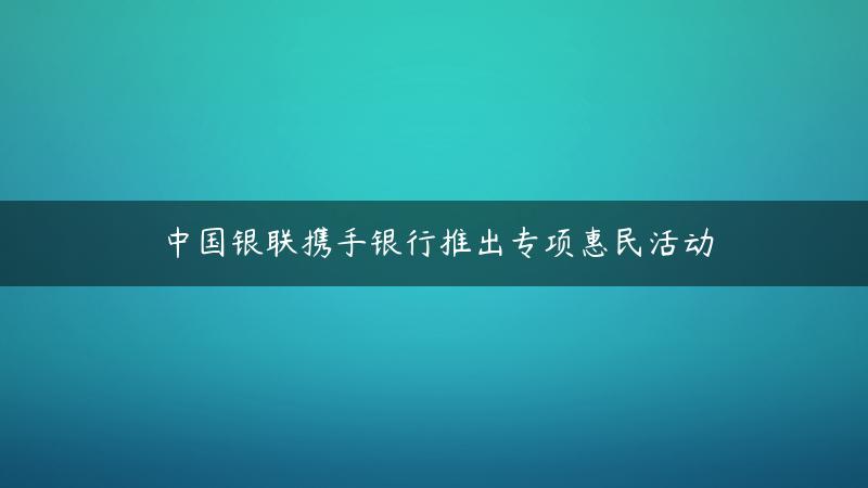 提振消费：中国银联携手银行推出专项惠民活动,中国银联官方网站（中国银联是哪个银行）