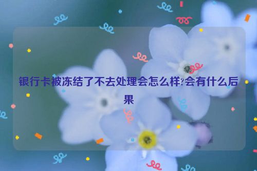 银行卡被冻结了不去处理会怎么样?会有什么后果