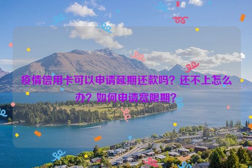 疫情信用卡可以申请延期还款吗？还不上怎么办？如何申请宽限期？