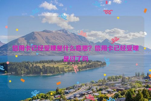 信用卡已经受理是什么意思？信用卡已经受理是过了吗