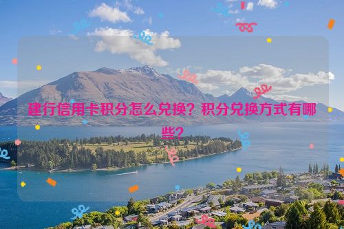 建行信用卡积分怎么兑换？积分兑换方式有哪些？