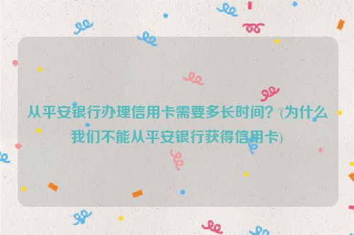 从平安银行办理信用卡需要多长时间？(为什么我们不能从平安银行获得信用卡)