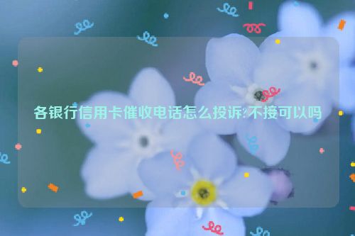 各银行信用卡催收电话怎么投诉?不接可以吗