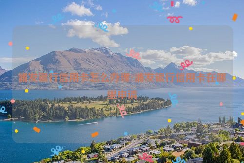 浦发银行信用卡怎么办理?浦发银行信用卡在哪里申请