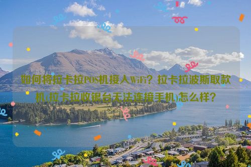 如何将拉卡拉POS机接入WiFi？拉卡拉波斯取款机(拉卡拉收银台无法连接手机)怎么样？