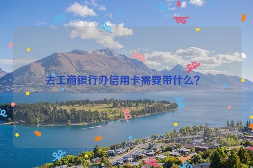 去工商银行办信用卡需要带什么？ 