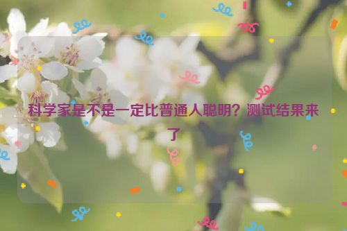 科学家是不是一定比普通人聪明？测试结果来了