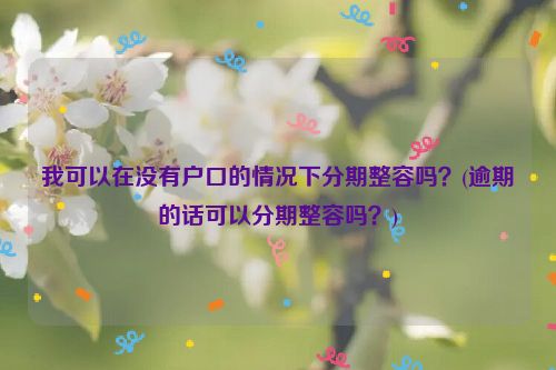 我可以在没有户口的情况下分期整容吗？(逾期的话可以分期整容吗？)