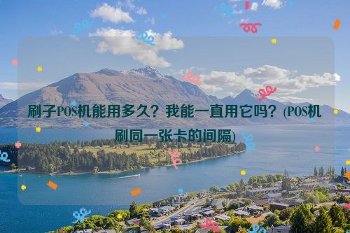 刷子POS机能用多久？我能一直用它吗？(POS机刷同一张卡的间隔)