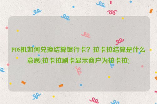 POS机如何兑换结算银行卡？拉卡拉结算是什么意思(拉卡拉刷卡显示商户为拉卡拉)