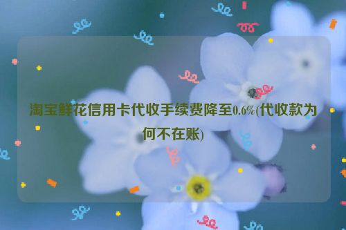 淘宝鲜花信用卡代收手续费降***0.6%(代收款为何不在账)