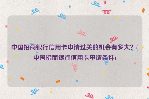 中国招商银行信用卡申请过关的机会有多大？(中国招商银行信用卡申请条件)