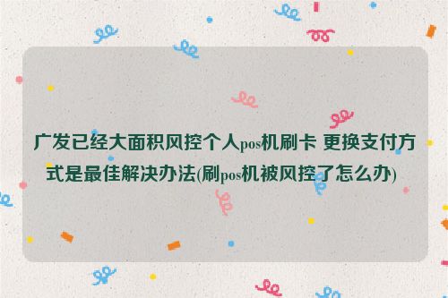 广发已经大面积风控个人pos机刷卡 更换支付方式是***佳解决办法(刷pos机被风控了怎么办) 