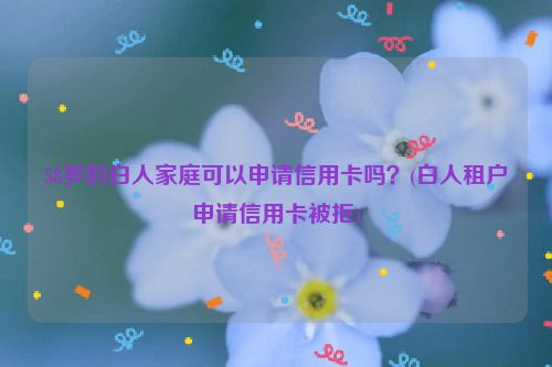 58岁的白人家庭可以申请信用卡吗？(白人租户申请信用卡被拒)