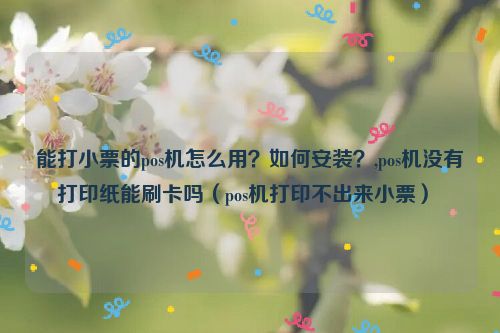 能打小票的pos机怎么用？如何安装？,pos机没有打印纸能刷卡吗（pos机打印不出来小票） 