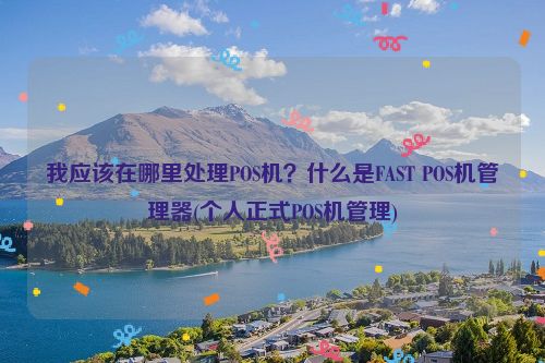 我应该在哪里处理POS机？什么是FAST POS机管理器(个人正式POS机管理)