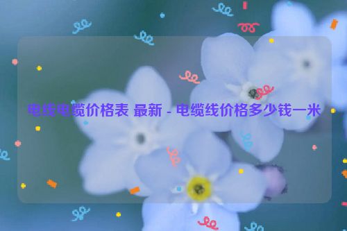 电线电缆价格表 ***新 - 电缆线价格多少钱一米