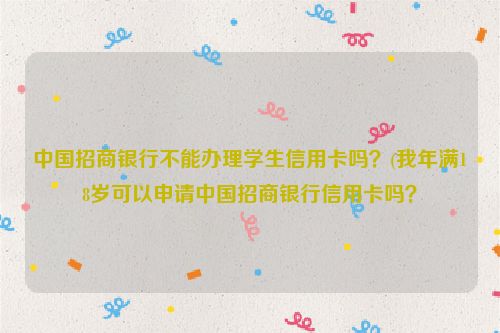 中国招商银行不能办理学生信用卡吗？(我年满18岁可以申请中国招商银行信用卡吗？