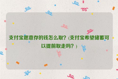 支付宝愿意存的钱怎么取？(支付宝希望储蓄可以提前取走吗？)