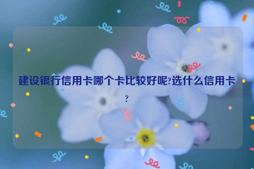 建设银行信用卡哪个卡比较好呢?选什么信用卡?