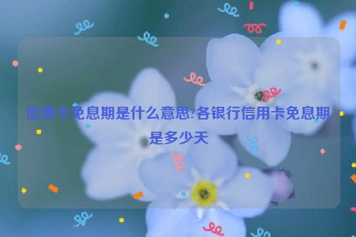 信用卡免息期是什么意思?各银行信用卡免息期是多少天