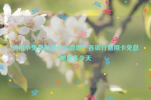 信用卡免息期是什么意思？各银行信用卡免息期是多少天