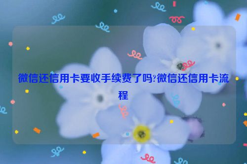 微信还信用卡要收手续费了吗?微信还信用卡流程