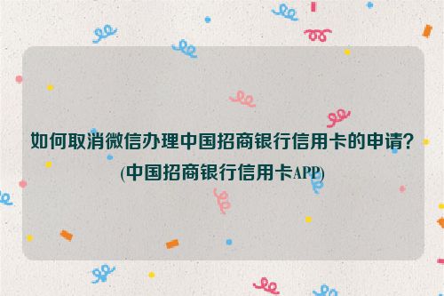 如何取消微信办理中国招商银行信用卡的申请？(中国招商银行信用卡APP)