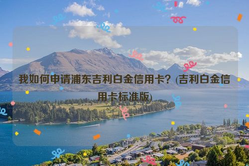 我如何申请浦东吉利白金信用卡？(吉利白金信用卡标准版)