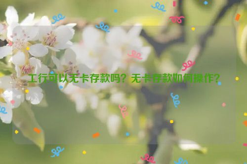 工行可以无卡存款吗？无卡存款如何操作？