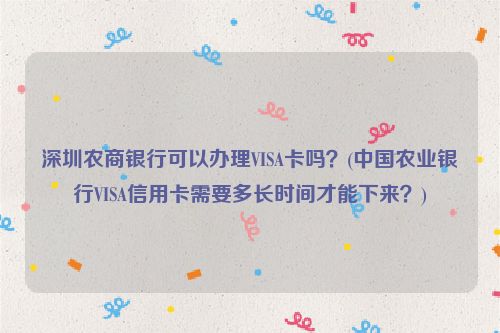 深圳农商银行可以办理VISA卡吗？(中国农业银行VISA信用卡需要多长时间才能下来？)