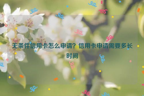 无条件信用卡怎么申请？信用卡申请需要多长时间