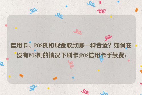 信用卡、POS机和现金取款哪一种合适？如何在没有POS机的情况下刷卡(POS信用卡手续费)