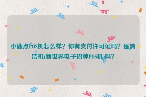 小鹿点POS机怎么样？你有支付许可证吗？是清洁机(新世界电子招牌POS机)吗？