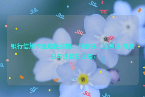 银行信用卡免息还款期、开票日、还款日(开票日与还款日之差)