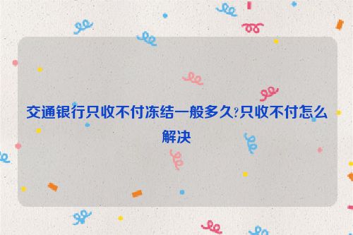 交通银行只收不付冻结一般多久?只收不付怎么解决